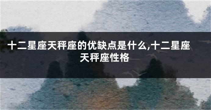 十二星座天秤座的优缺点是什么,十二星座天秤座性格