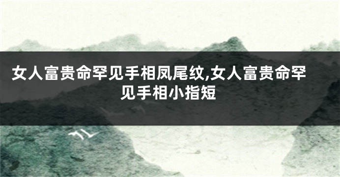 女人富贵命罕见手相凤尾纹,女人富贵命罕见手相小指短