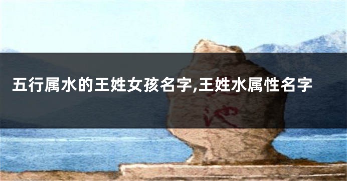 五行属水的王姓女孩名字,王姓水属性名字