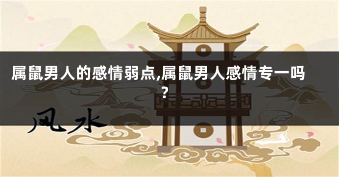 属鼠男人的感情弱点,属鼠男人感情专一吗?