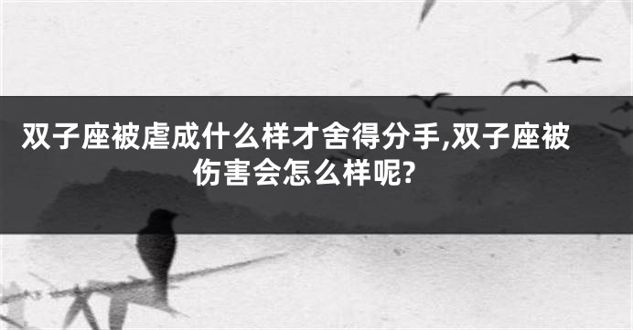 双子座被虐成什么样才舍得分手,双子座被伤害会怎么样呢?