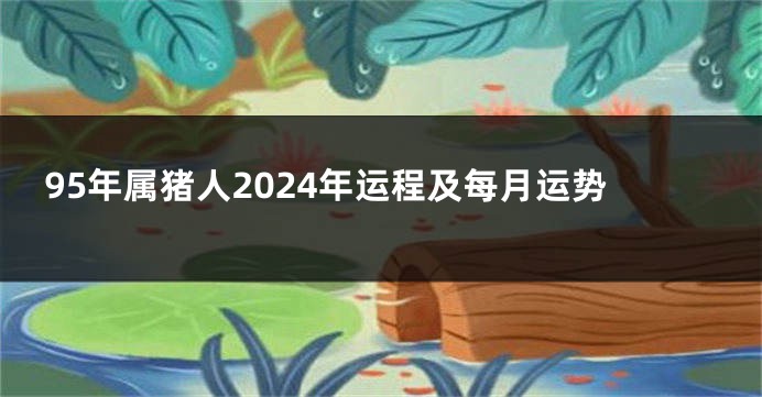 95年属猪人2024年运程及每月运势