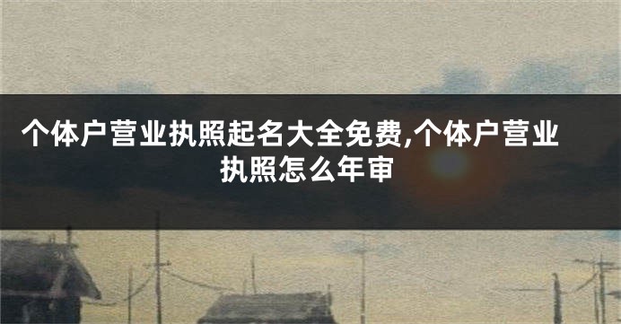 个体户营业执照起名大全免费,个体户营业执照怎么年审