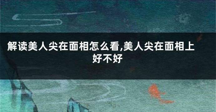 解读美人尖在面相怎么看,美人尖在面相上好不好