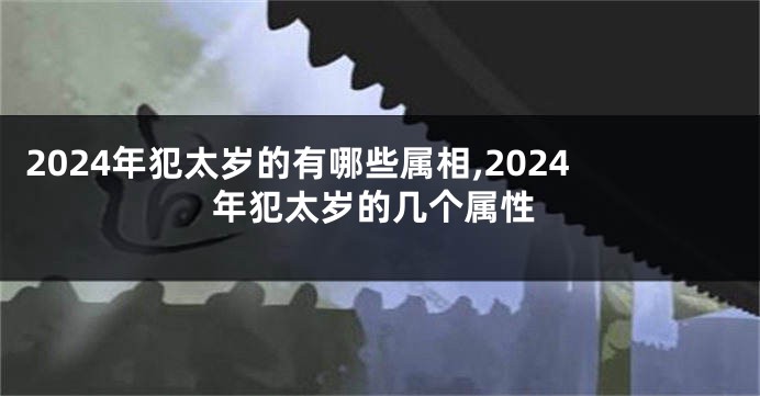 2024年犯太岁的有哪些属相,2024年犯太岁的几个属性