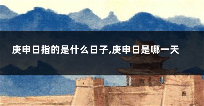 庚申日指的是什么日子,庚申日是哪一天