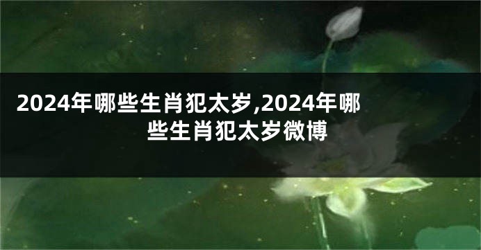 2024年哪些生肖犯太岁,2024年哪些生肖犯太岁微博
