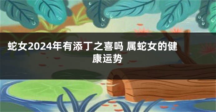蛇女2024年有添丁之喜吗 属蛇女的健康运势