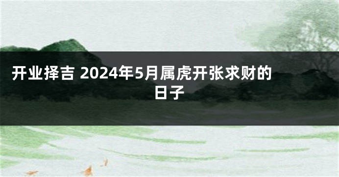 开业择吉 2024年5月属虎开张求财的日子