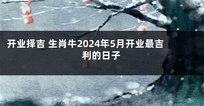 开业择吉 生肖牛2024年5月开业最吉利的日子