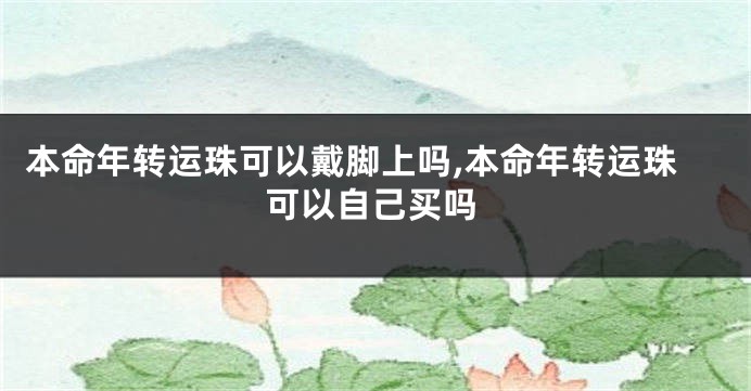 本命年转运珠可以戴脚上吗,本命年转运珠可以自己买吗