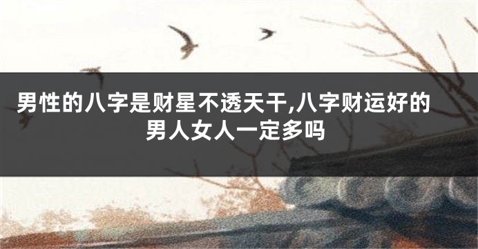 男性的八字是财星不透天干,八字财运好的男人女人一定多吗