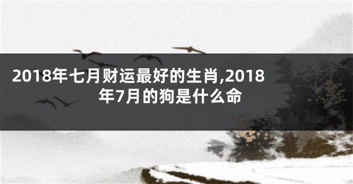 2018年七月财运最好的生肖,2018年7月的狗是什么命