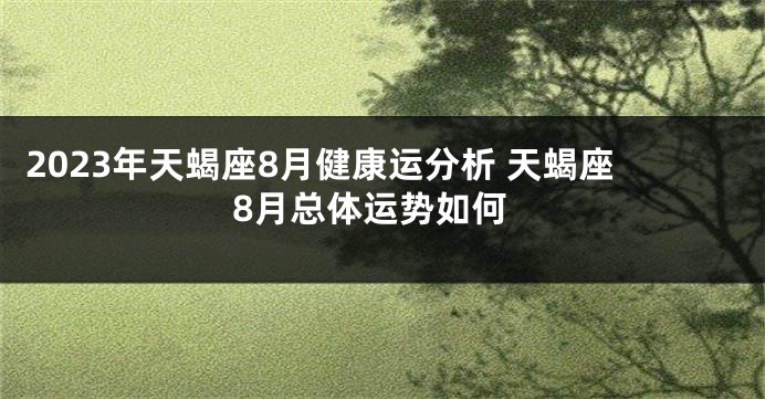2023年天蝎座8月健康运分析 天蝎座8月总体运势如何