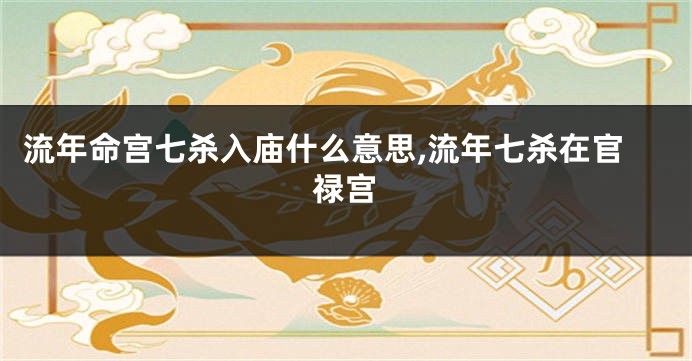 流年命宫七杀入庙什么意思,流年七杀在官禄宫