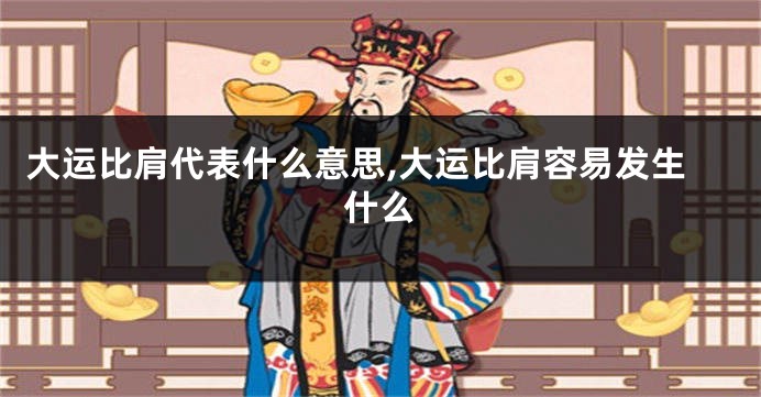 大运比肩代表什么意思,大运比肩容易发生什么