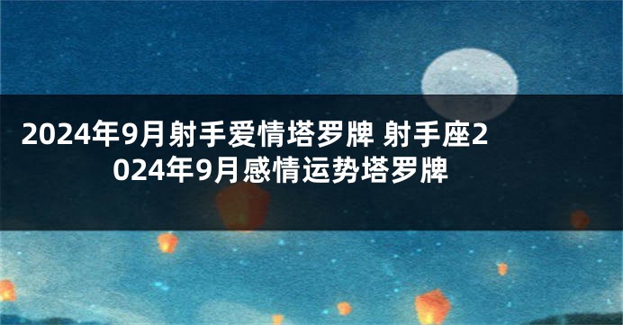 2024年9月射手爱情塔罗牌 射手座2024年9月感情运势塔罗牌