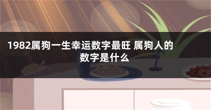 1982属狗一生幸运数字最旺 属狗人的数字是什么