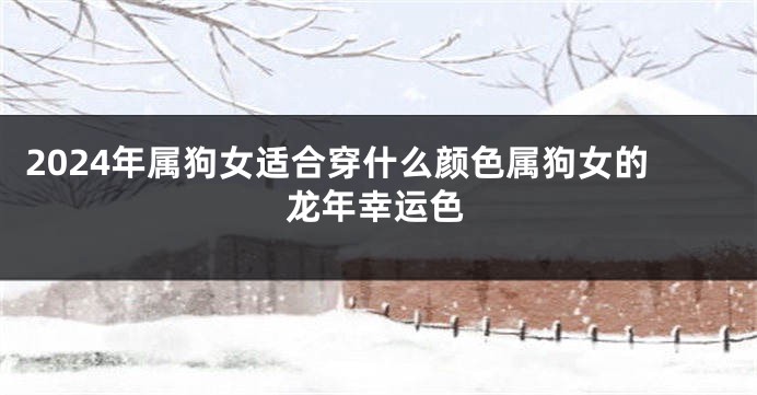 2024年属狗女适合穿什么颜色属狗女的龙年幸运色