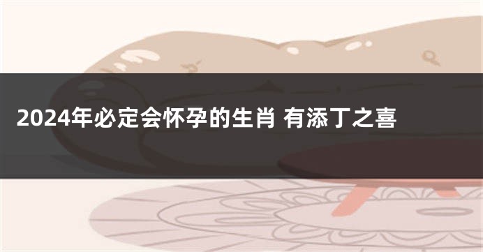 2024年必定会怀孕的生肖 有添丁之喜