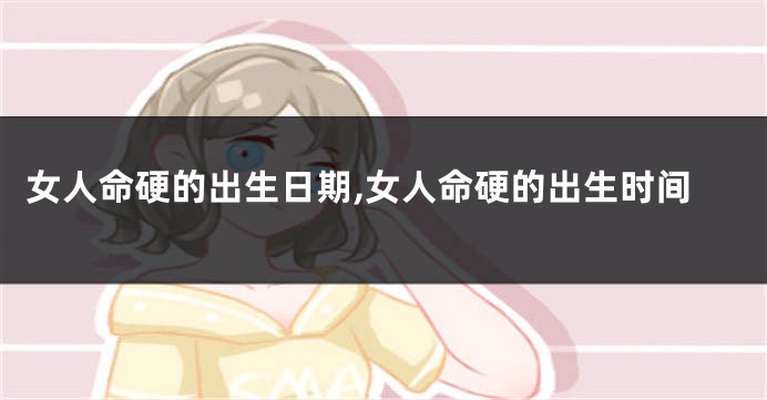 女人命硬的出生日期,女人命硬的出生时间