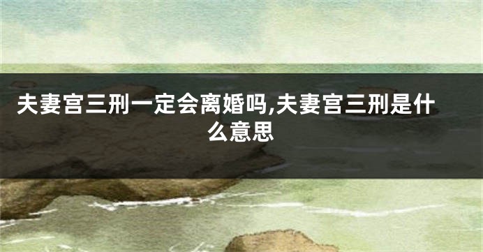 夫妻宫三刑一定会离婚吗,夫妻宫三刑是什么意思