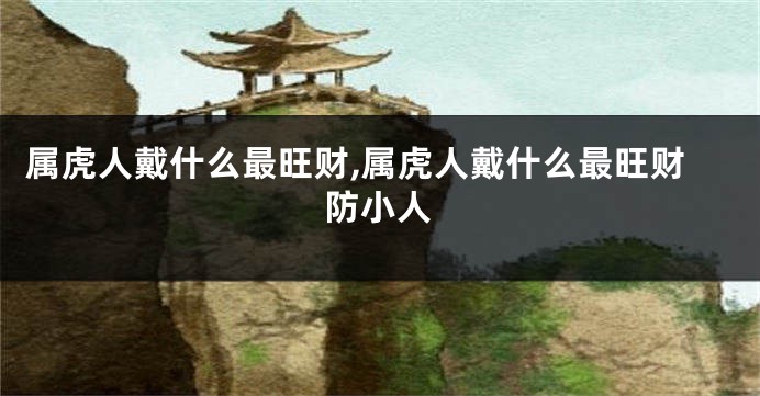 属虎人戴什么最旺财,属虎人戴什么最旺财防小人