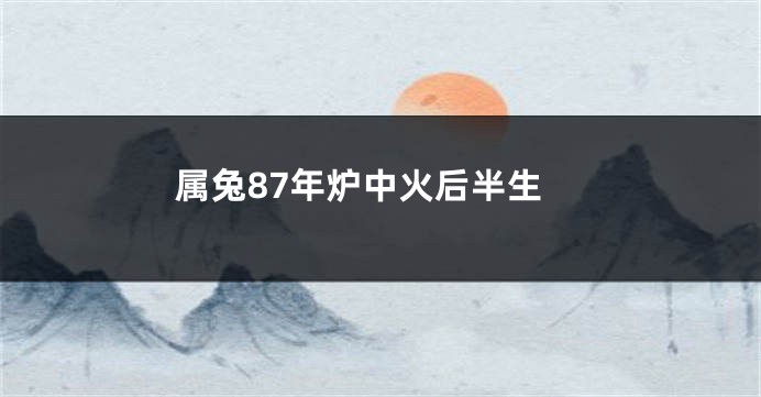 属兔87年炉中火后半生