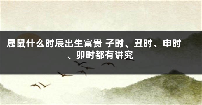属鼠什么时辰出生富贵 子时、丑时、申时、卯时都有讲究