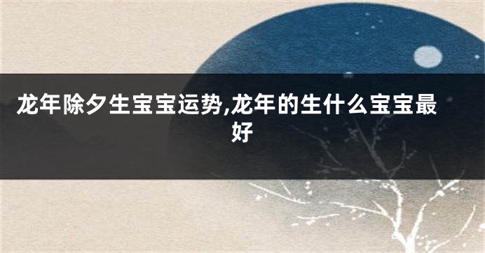 龙年除夕生宝宝运势,龙年的生什么宝宝最好