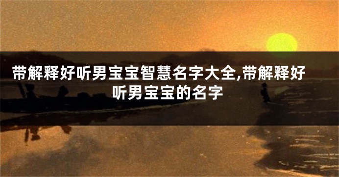 带解释好听男宝宝智慧名字大全,带解释好听男宝宝的名字