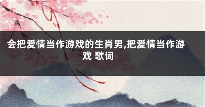 会把爱情当作游戏的生肖男,把爱情当作游戏 歌词