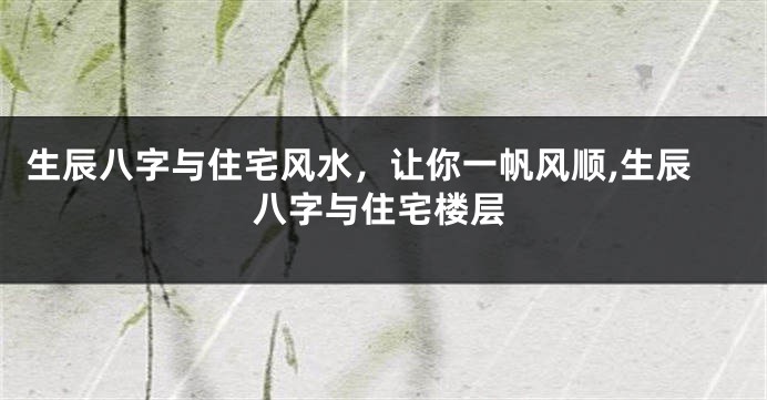 生辰八字与住宅风水，让你一帆风顺,生辰八字与住宅楼层