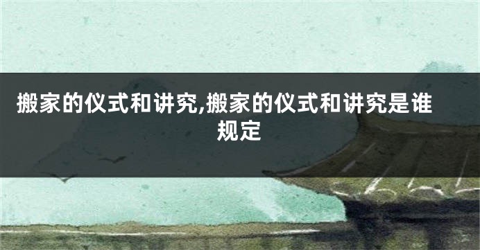 搬家的仪式和讲究,搬家的仪式和讲究是谁规定