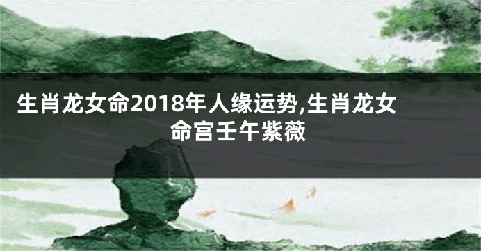 生肖龙女命2018年人缘运势,生肖龙女命宫壬午紫薇