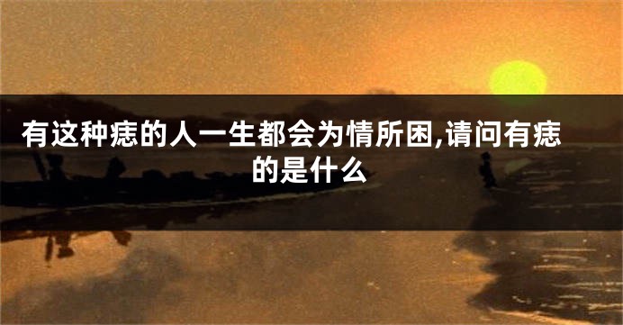 有这种痣的人一生都会为情所困,请问有痣的是什么
