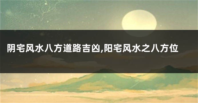 阴宅风水八方道路吉凶,阳宅风水之八方位