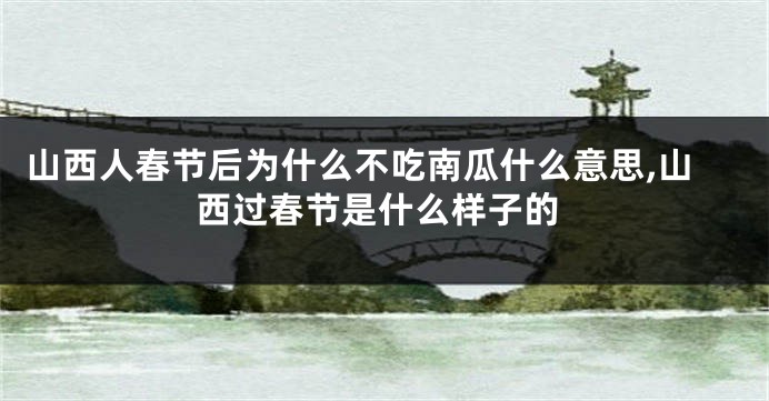 山西人春节后为什么不吃南瓜什么意思,山西过春节是什么样子的