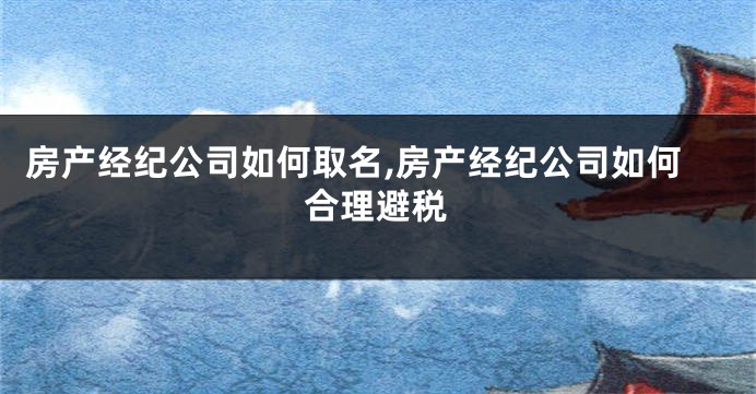 房产经纪公司如何取名,房产经纪公司如何合理避税