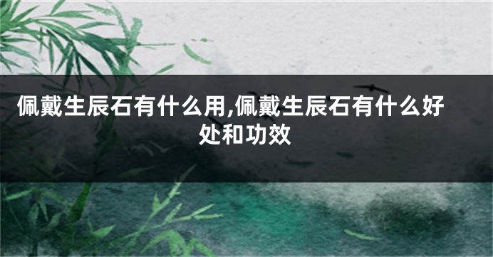 佩戴生辰石有什么用,佩戴生辰石有什么好处和功效