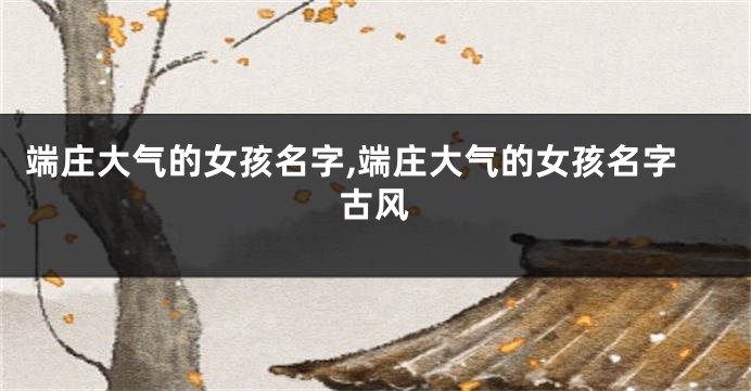 端庄大气的女孩名字,端庄大气的女孩名字古风