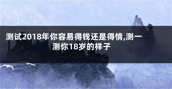 测试2018年你容易得钱还是得情,测一测你18岁的样子