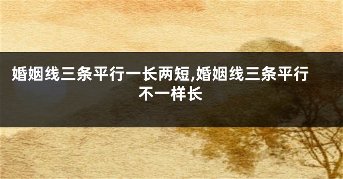 婚姻线三条平行一长两短,婚姻线三条平行不一样长