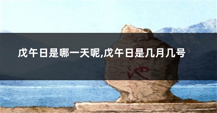 戊午日是哪一天呢,戊午日是几月几号