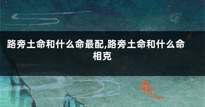 路旁土命和什么命最配,路旁土命和什么命相克
