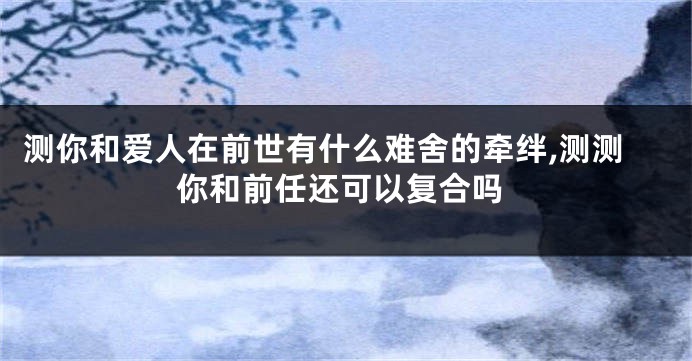 测你和爱人在前世有什么难舍的牵绊,测测你和前任还可以复合吗