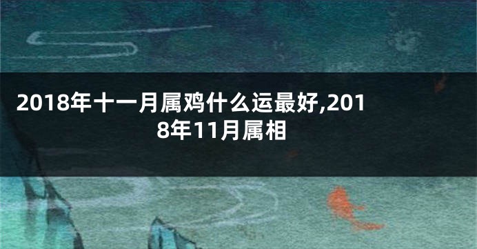 2018年十一月属鸡什么运最好,2018年11月属相