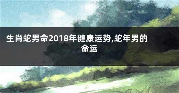生肖蛇男命2018年健康运势,蛇年男的命运