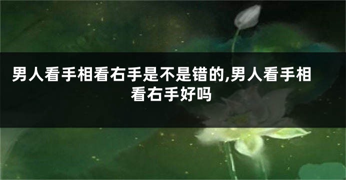男人看手相看右手是不是错的,男人看手相看右手好吗