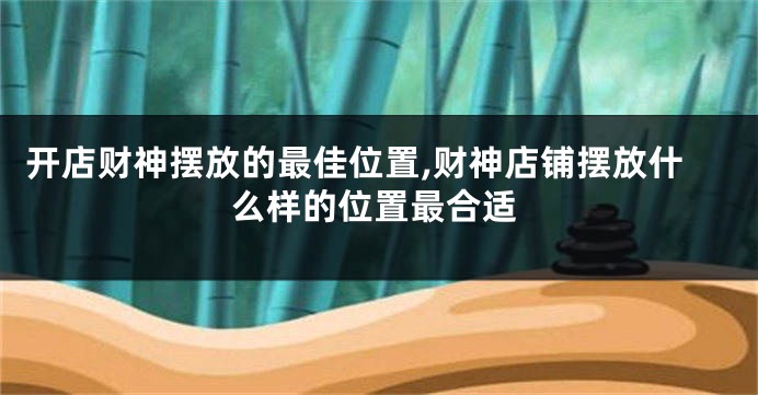开店财神摆放的最佳位置,财神店铺摆放什么样的位置最合适